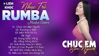 CHÚC EM BÊN NGƯỜI - ALBUM NHẠC TRẺ RUMBA HOT TIKTOK - NHẠC TRẺ RUMBA MAIKA COVER CỰC HOT