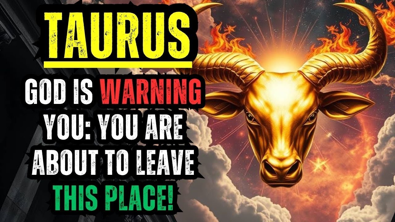TAURUS — GOD IS WARNING YOU: YOU ARE ABOUT TO LEAVE THIS PLACE!