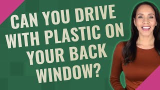 Can you drive with plastic on your back window?