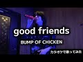 【歌ってみた】good friends / BUMP OF CHICKEN (カラオケCover)