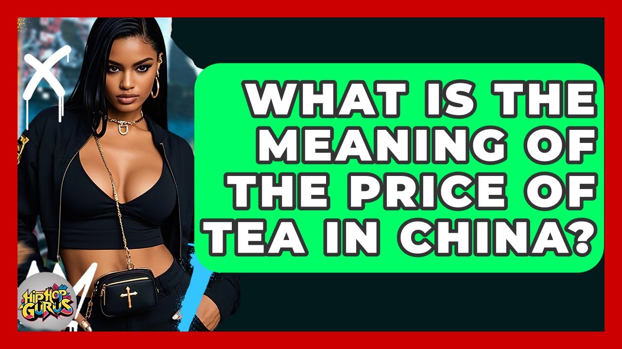 What Is The Meaning Of The Price Of Tea In China? - Hip Hop Gurus