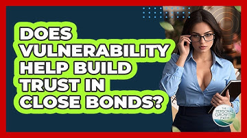 Does Vulnerability Help Build Trust In Close Bonds? - The Personal Growth Path