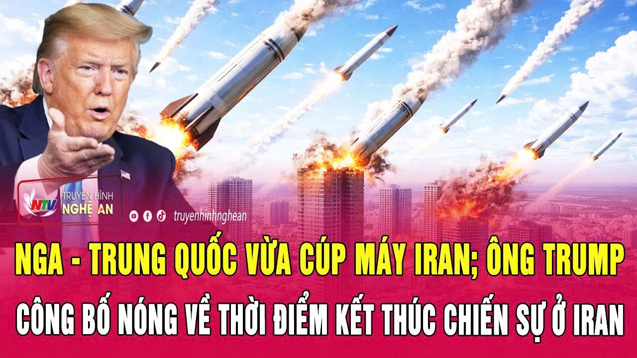 Nga - Trung Quốc vừa cúp máy Iran; Ông Trump công bố nóng về thời điểm kết thúc chiến sự ở Iran