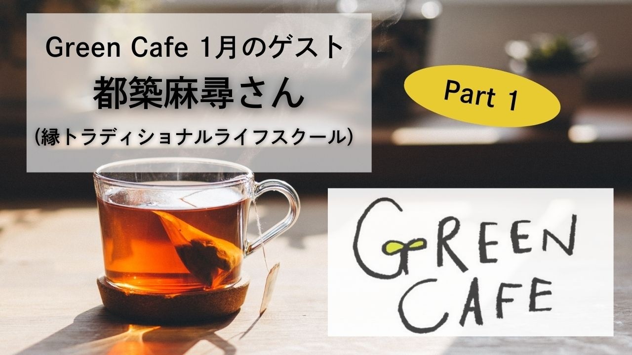 Green Cafe 1月のゲスト 【都築麻尋さん 縁トラディショナルライフスクール】Part1