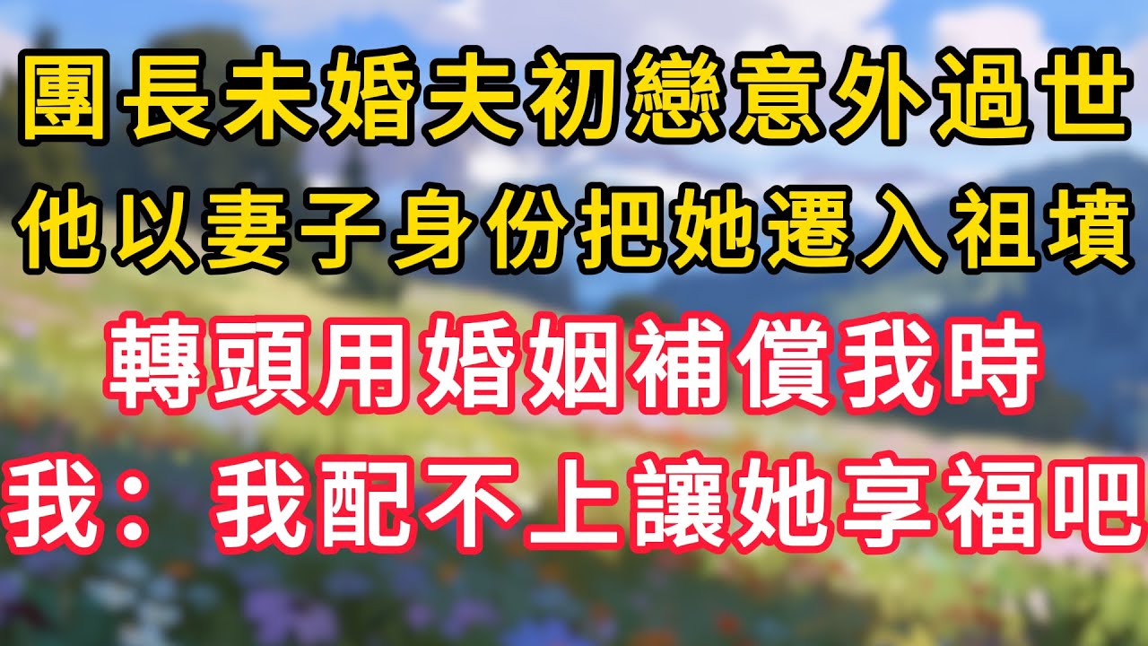 團長未婚夫初戀意外過世，他以妻子身分把她遷入祖墳，轉頭用婚姻補償我時，我：我配不上讓她享福吧！ #為人處世 #生活经验#深夜淺讀 #情感故事 #人間心理 #小说