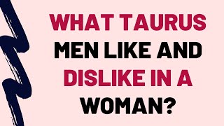 What Taurus Men LIKE And DISLIKE In A Woman?