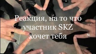 Реакция, на то что участник SKZ хочет тебя