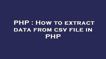 PHP : How to extract data from csv file in PHP
