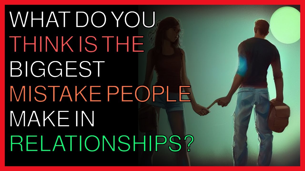What do you think is the biggest mistake people make in relationships ...