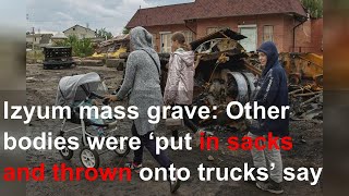 Izyum mass grave: Other bodies were ‘put in sacks and thrown onto trucks’ say residents