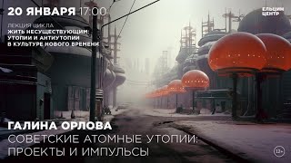 Галина Орлова. Советские Атомные Утопии: Проекты И Импульсы