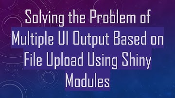 Solving the Problem of Multiple UI Output Based on File Upload Using Shiny Modules