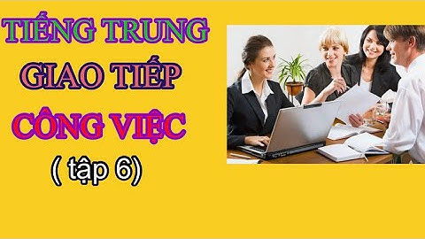 ( tập 6) Tiếng Trung giao tiếp trong công việc