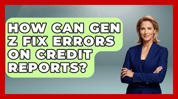 How Can Gen Z Fix Errors On Credit Reports? - Gen Z Unfiltered
