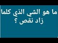 ما هو الشيء الذي كلما زاد نقص ؟ من 5 حروف  /   ما هو الشيء الذي كلما زاد نقص ؟ من 5 حروف