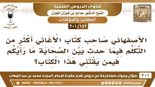 [152 -201] ما رأيكم في كتاب الأغاني للأصفهاني حيث تكلم فيما شجر بين الصحابة؟ - الشيخ صالح الفوزان