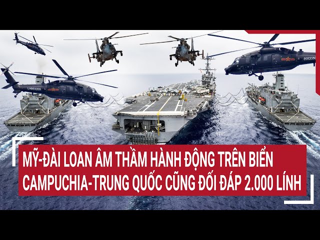 Điểm nóng thế giới 14/5: Mỹ-Đài Loan âm thầm hành động; Campuchia-Trung Quốc cũng đối đáp 2.000 lính class=