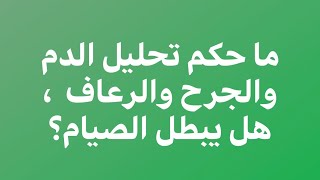 ٢٠- ما حكم تحليل الدم والجرح والرعاف  ، هل يبطل الصيام؟