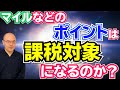 【ポイ活】マイルなどのポイントは『課税対象』になるのか！？ 恐ろしい間違いが続出中！