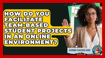 How Do You Facilitate Team-based Student Projects In An Online Environment? - Aspiring Teacher Guide