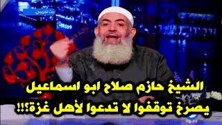 الشيخ حازم صلاح ابو اسماعيل يصرخ توقفوا لا تدعوا لأهل غزة؟!!