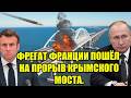 ФРЕГАТ ФРАНЦИИ ПОШЁЛ НА ПРОРЫВ КРЫМСКОГО МОСТА. ОТВЕТ 