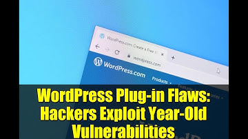 WordPress Plug-in Flaws: Hackers Exploit Year-Old Vulnerabilities