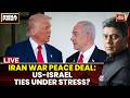 US Iran Peace Deal LIVE: US-Israel Ties Under Strain? | Did Trump Throw Netanyahu Under The Bus?