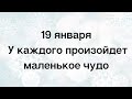 19 января у каждого произойдёт маленькое чудо.