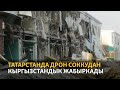 Татарстанга урулган дрон соккудан кыргызстандык жабыркады