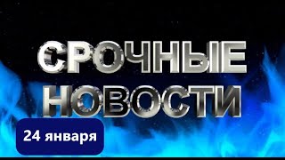 СРОЧНЫЕ НОВОСТИ 24 ЯНВАРЯ