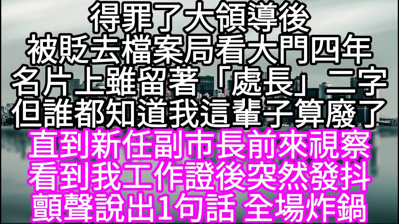 得罪了大領導後被貶去檔案局看大門四年名片上雖留著「處長」二字但誰都知道我這輩子算廢了 直到新任副市長前來視察看到我工作證後突然發抖#心書時光 #為人處事 #生活經驗 #情感故事 #唯美频道 #爽文