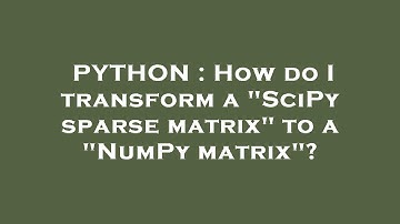 PYTHON : How do I transform a "SciPy sparse matrix" to a "NumPy matrix"?