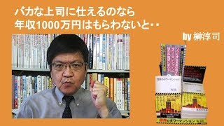 バカな上司に仕えるのなら年収1000万円はもらわないと・・　by榊淳司