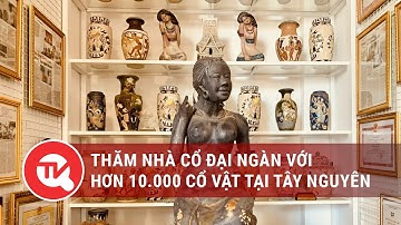 Thăm nhà cổ đại ngàn với hơn 10.000 cổ vật tại Tây Nguyên | Truyền hình Quốc Hội Việt Nam
