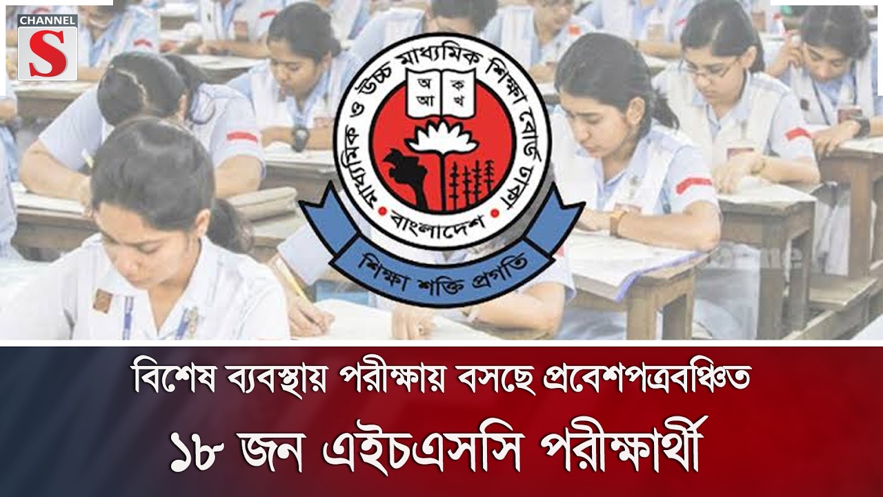 বিশেষ ব্যবস্থায় পরীক্ষায় বসছে প্রবেশপত্রবঞ্চিত ১৮ জন এইচএসসি পরীক্ষার্থী | Channel S News
