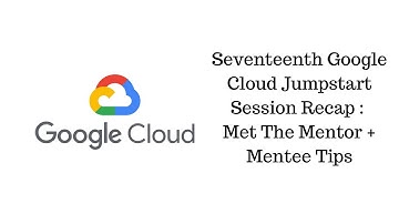 Seventeenth Google Cloud Jumpstart Session Recap : Met The Mentor + Mentee Tips