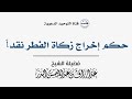 حكم إخراج زكاة الفطر نقدا الشيخ عبدالرزاق البدر
