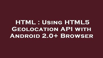 HTML : Using HTML5 Geolocation API with Android 2.0+ Browser