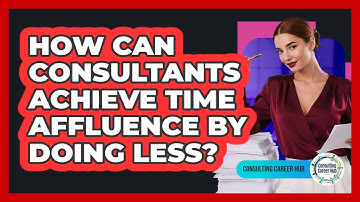 How Can Consultants Achieve Time Affluence By Doing Less? - Consulting Career Hub