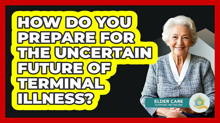 How Do You Prepare For The Uncertain Future Of Terminal Illness? - Elder Care Support Network