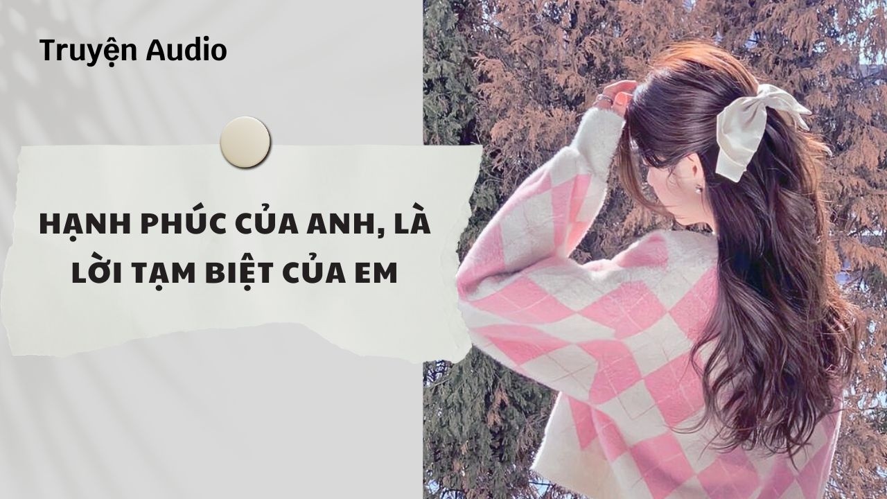 Truyện Audio | Hạnh Phúc Của Anh, Là Lời Tạm Biệt Của Em (Full) | Nguyệt Hoa Vy