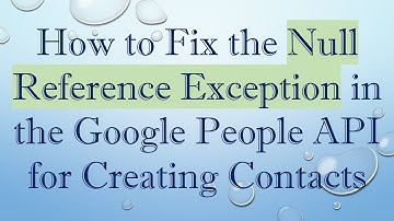 How to Fix the Null Reference Exception in the Google People API for Creating Contacts