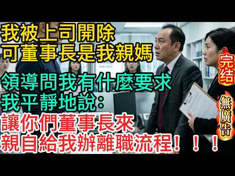 【無廣告】我被上司開除，可董事長是我親媽。領導問我有什麼要求，我平靜地說：讓你們董事長來，親自給我辦離職流程！！！#家庭故事 #深夜故事 #完结文#情感故事#一口气看完