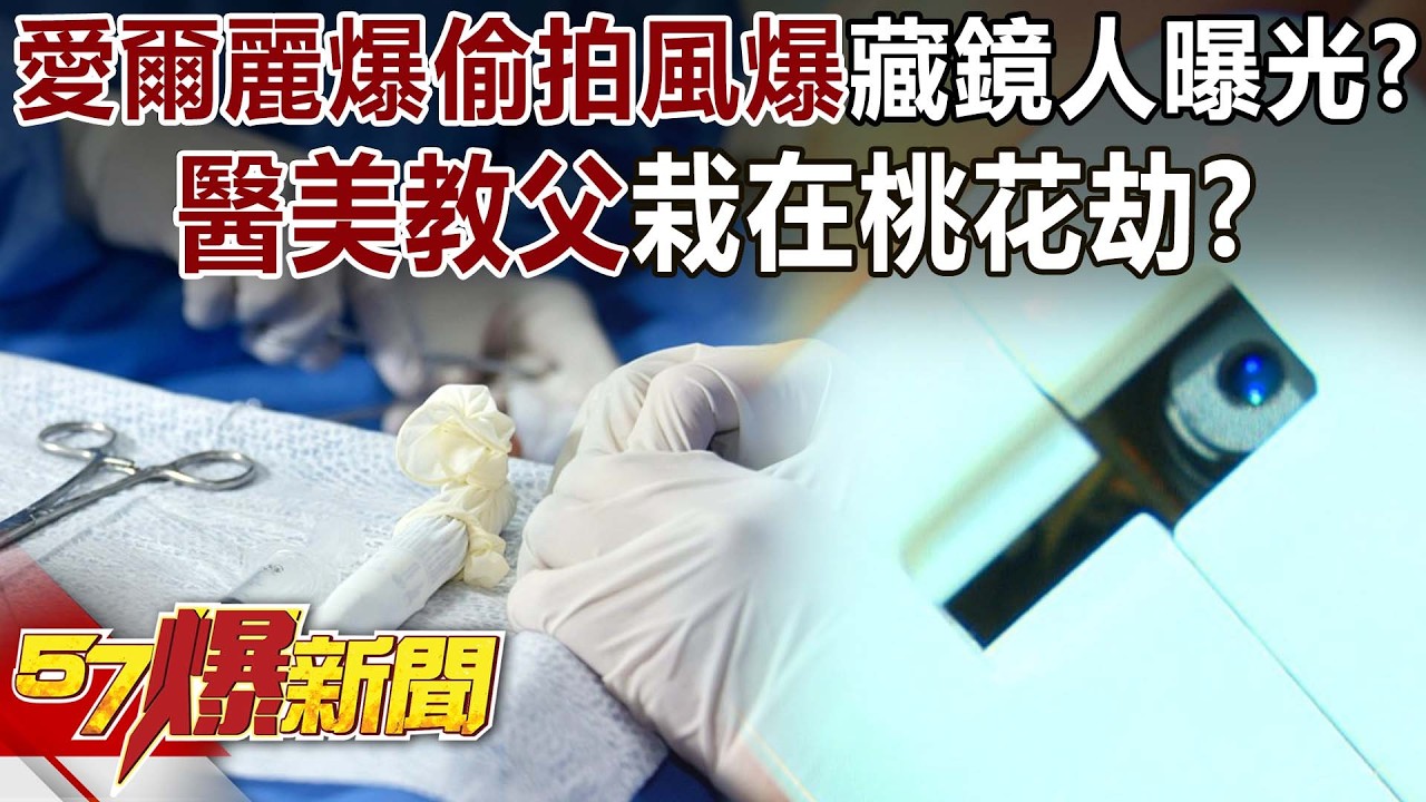 愛爾麗爆「偷拍風爆」藏鏡人曝光？「醫美教父」栽在桃花劫？ - 巫嘉芬 林裕豐 張予馨《57爆新聞》@57BreakingNews
