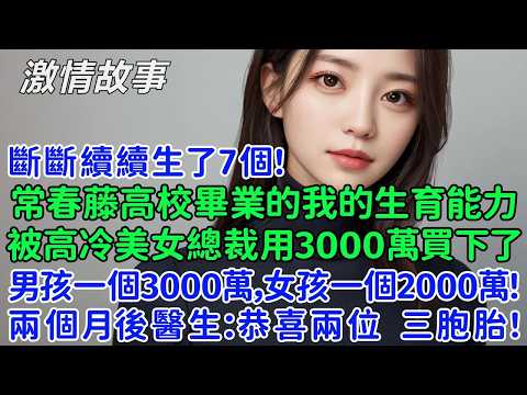 常春藤高校畢業的我的生育能力，被高冷美女總裁用3000萬買下了，男孩一個3000萬，女孩一個2000萬!兩個月後，醫生：恭喜兩位，三胞胎！最後斷斷續續生了7個！