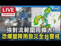 【LIVE】強對流範圍再擴大！ 恐爆量降雨致災全台警戒
