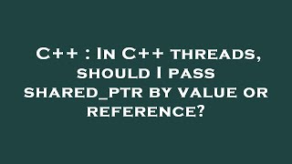 C++ : In C++ threads, should I pass shared_ptr by value or reference