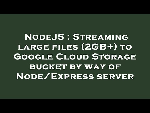 NodeJS : Streaming large files (2GB+) to Google Cloud Storage bucket by way of Node/Express server