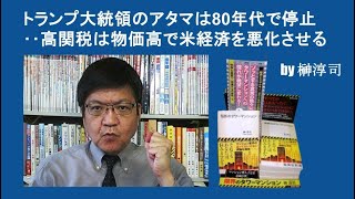 トランプ大統領のアタマは80年代で停止‥高関税は物価高で米経済を悪化させる by榊淳司